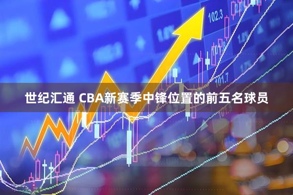 世纪汇通 CBA新赛季中锋位置的前五名球员