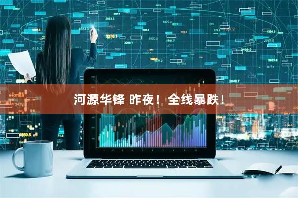 河源华锋 昨夜！全线暴跌！