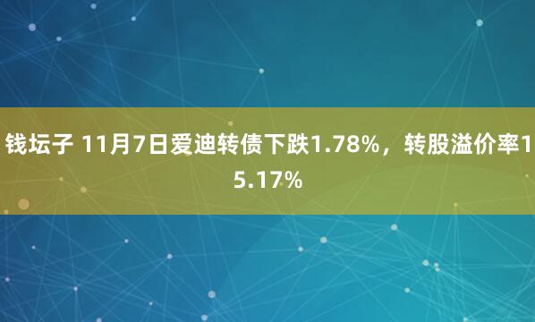 钱坛子 11月7日爱迪转债下跌1.78%，转股溢价率15.17%