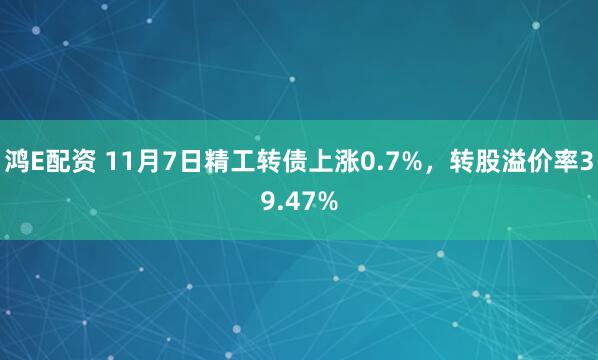 鸿E配资 11月7日精工转债上涨0.7%，转股溢价率39.47%