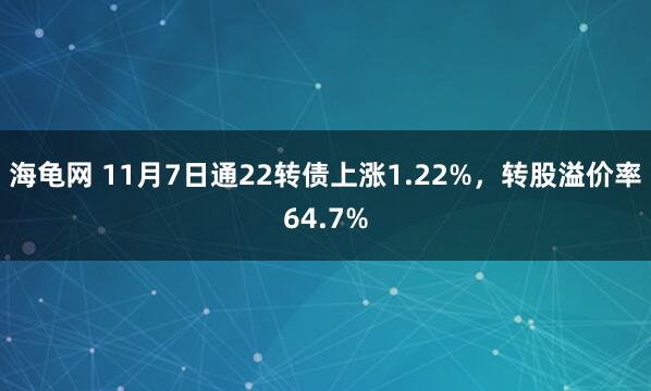 海龟网 11月7日通22转债上涨1.22%，转股溢价率64.7%