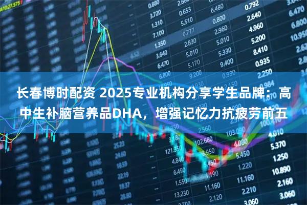 长春博时配资 2025专业机构分享学生品牌：高中生补脑营养品DHA，增强记忆力抗疲劳前五