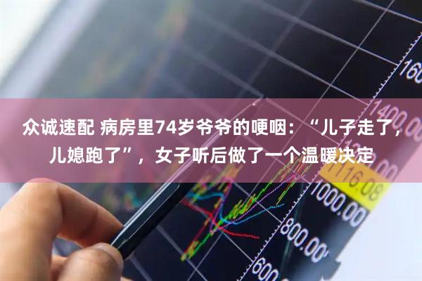 众诚速配 病房里74岁爷爷的哽咽：“儿子走了，儿媳跑了”，女子听后做了一个温暖决定