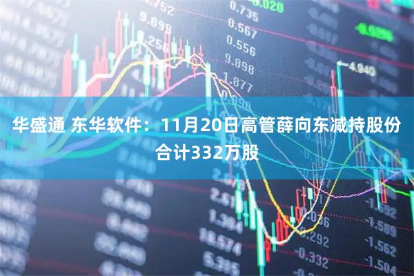 华盛通 东华软件：11月20日高管薛向东减持股份合计332万股