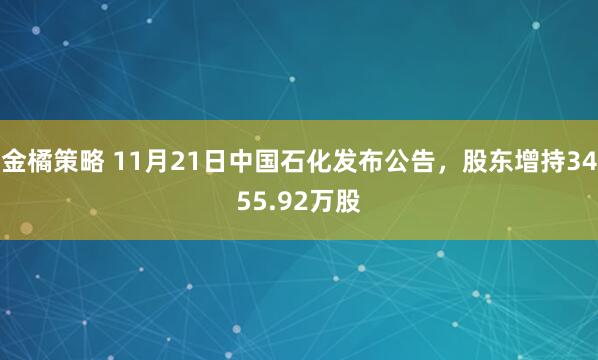金橘策略 11月21日中国石化发布公告，股东增持3455.92万股