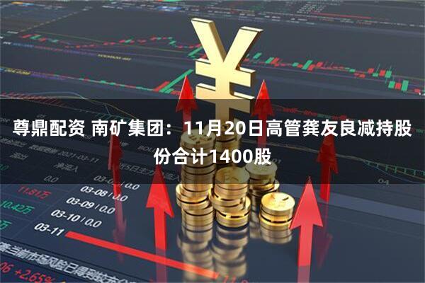 尊鼎配资 南矿集团：11月20日高管龚友良减持股份合计1400股