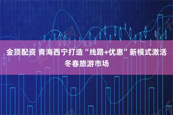 金顶配资 青海西宁打造“线路+优惠”新模式激活冬春旅游市场