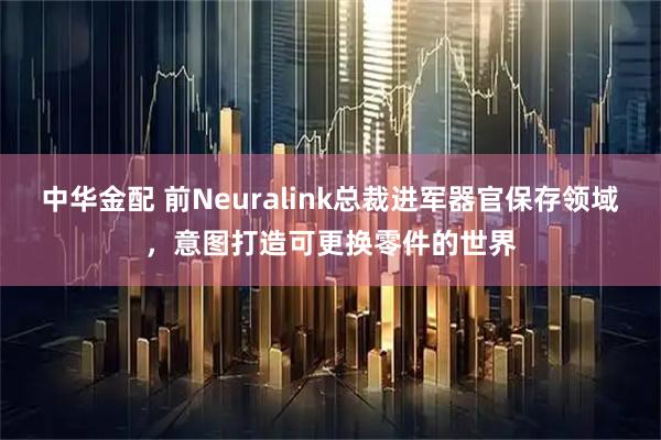 中华金配 前Neuralink总裁进军器官保存领域，意图打造可更换零件的世界