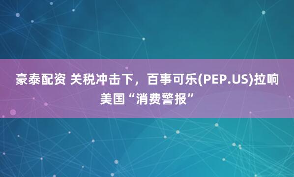 豪泰配资 关税冲击下，百事可乐(PEP.US)拉响美国“消费警报”