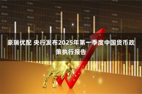 豪瑞优配 央行发布2025年第一季度中国货币政策执行报告