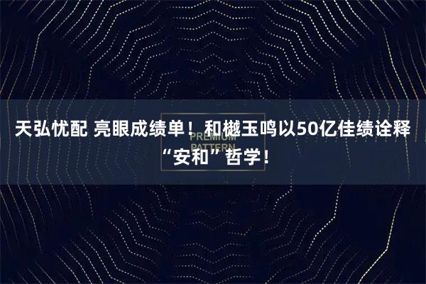 天弘忧配 亮眼成绩单！和樾玉鸣以50亿佳绩诠释“安和”哲学！