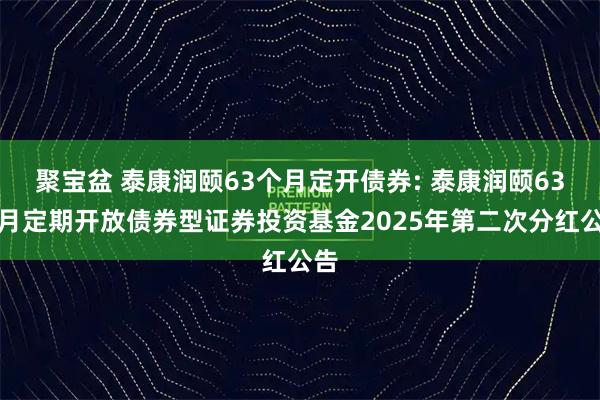 聚宝盆 泰康润颐63个月定开债券: 泰康润颐63个月定期开放债券型证券投资基金2025年第二次分红公告
