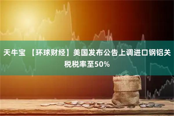 天牛宝 【环球财经】美国发布公告上调进口钢铝关税税率至50%
