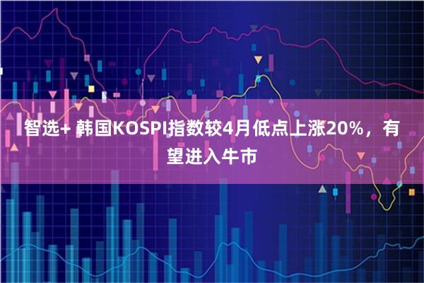 智选+ 韩国KOSPI指数较4月低点上涨20%，有望进入牛市