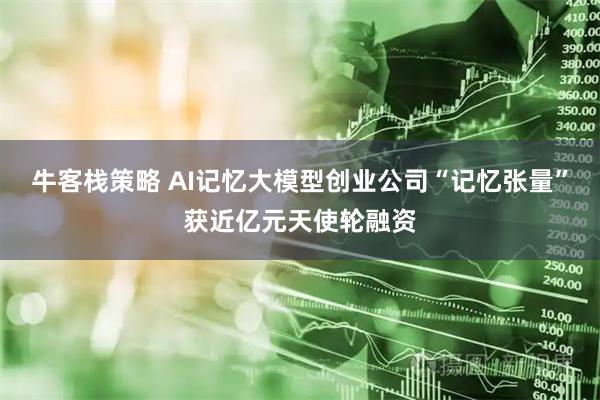 牛客栈策略 AI记忆大模型创业公司“记忆张量”获近亿元天使轮融资