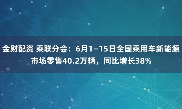 金财配资 乘联分会：6月1—15日全国乘用车新能源市场零售40.2万辆，同比增长38%