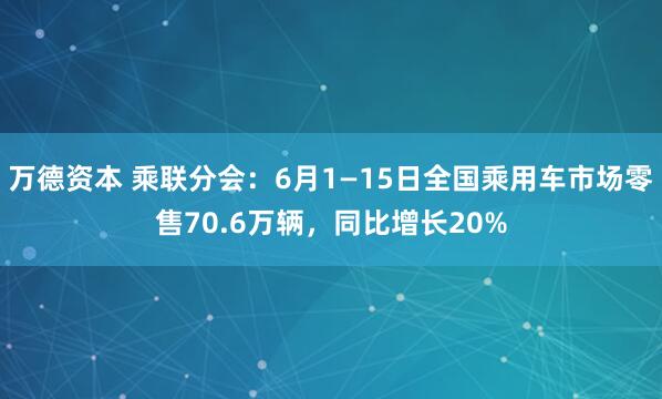 万德资本 乘联分会：6月1—15日全国乘用车市场零售70.6万辆，同比增长20%
