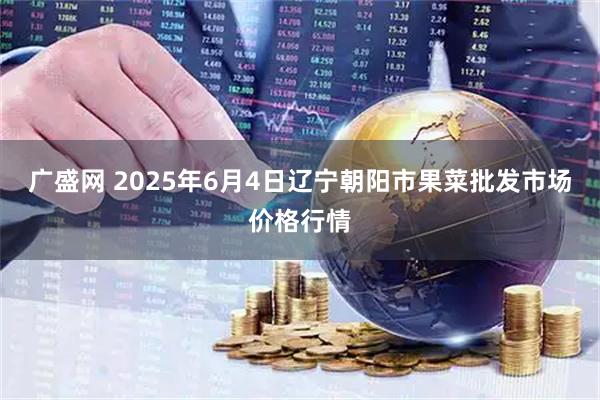 广盛网 2025年6月4日辽宁朝阳市果菜批发市场价格行情
