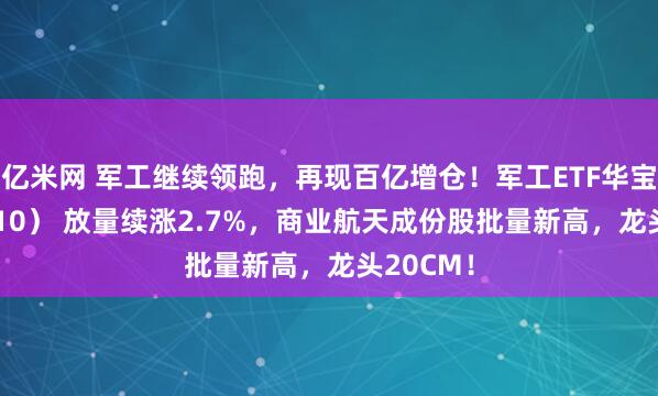 亿米网 军工继续领跑，再现百亿增仓！军工ETF华宝（512810） 放量续涨2.7%，商业航天成份股批量新高，龙头20CM！
