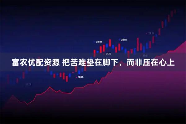 富农优配资源 把苦难垫在脚下，而非压在心上