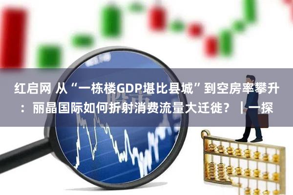 红启网 从“一栋楼GDP堪比县城”到空房率攀升：丽晶国际如何折射消费流量大迁徙？｜一探
