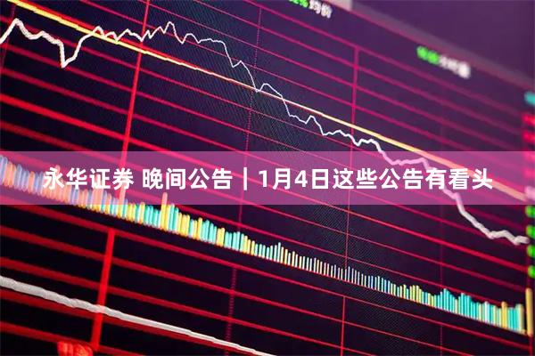 永华证券 晚间公告|1月4日这些公告有看头