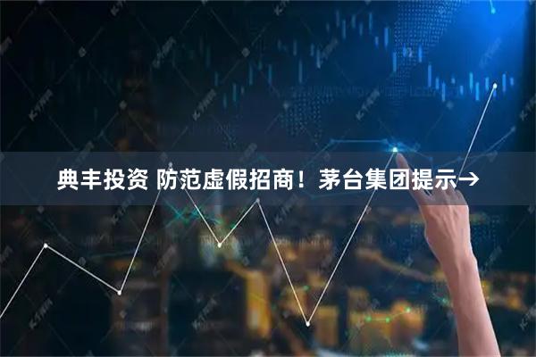 典丰投资 防范虚假招商！茅台集团提示→