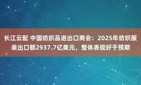 长江云配 中国纺织品进出口商会：2025年纺织服装出口额2937.7亿美元，整体表现好于预期