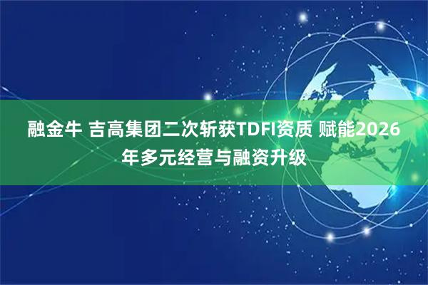 融金牛 吉高集团二次斩获TDFI资质 赋能2026年多元经营与融资升级