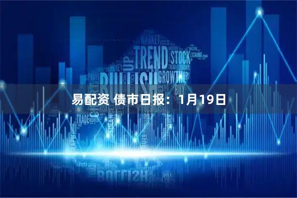 易配资 债市日报：1月19日