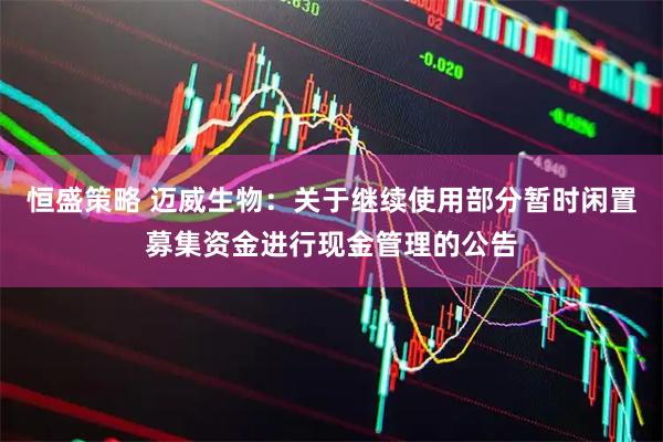 恒盛策略 迈威生物：关于继续使用部分暂时闲置募集资金进行现金管理的公告