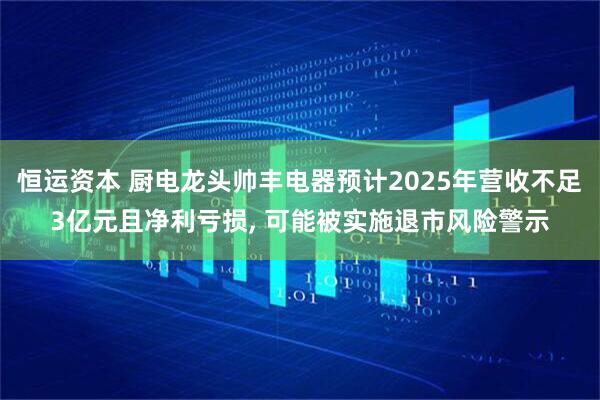 恒运资本 厨电龙头帅丰电器预计2025年营收不足3亿元且净利亏损, 可能被实施退市风险警示