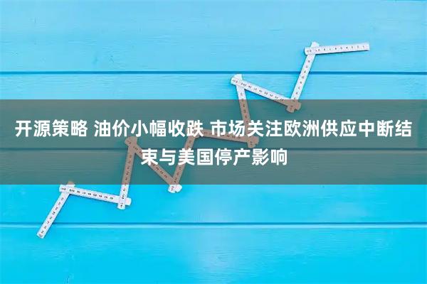 开源策略 油价小幅收跌 市场关注欧洲供应中断结束与美国停产影响