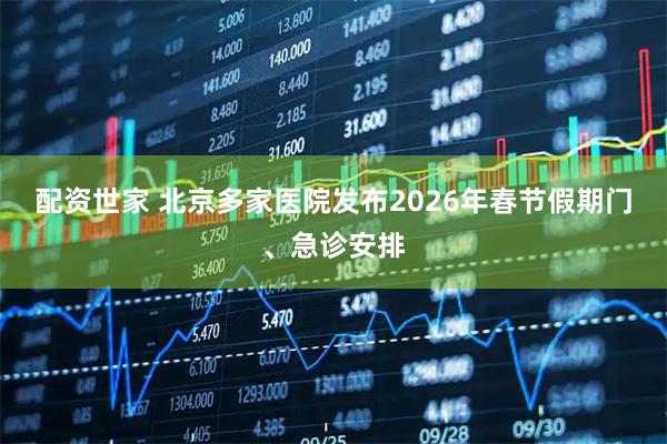 配资世家 北京多家医院发布2026年春节假期门、急诊安排