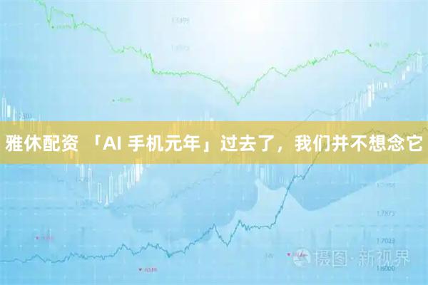 雅休配资 「AI 手机元年」过去了，我们并不想念它