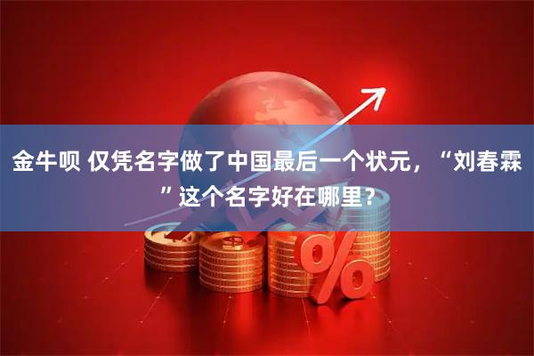 金牛呗 仅凭名字做了中国最后一个状元，“刘春霖”这个名字好在哪里？