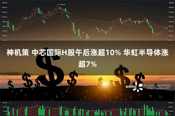 神机策 中芯国际H股午后涨超10% 华虹半导体涨超7%