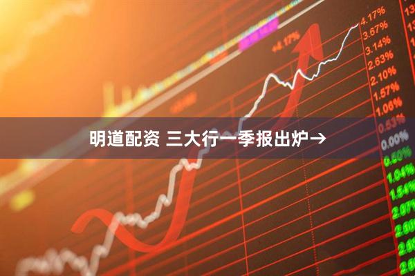 明道配资 三大行一季报出炉→