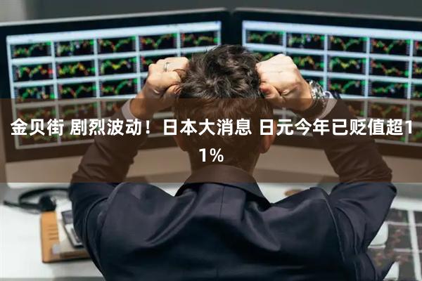 金贝街 剧烈波动！日本大消息 日元今年已贬值超11%