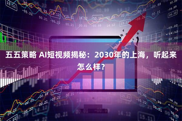 五五策略 AI短视频揭秘:2030年的上海,听起来怎么样?